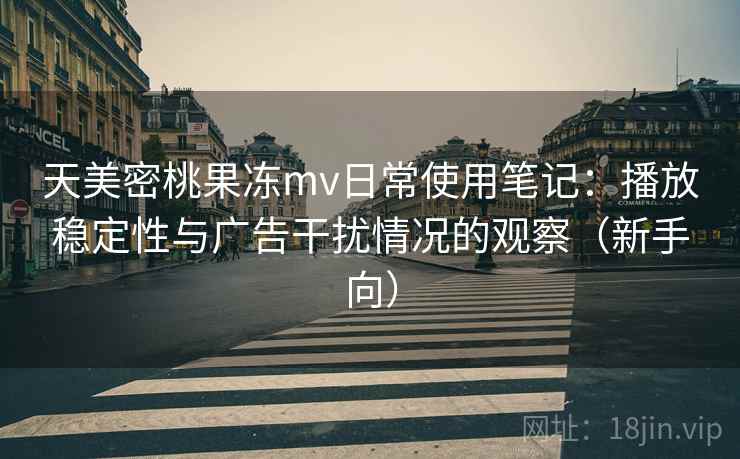 天美密桃果冻mv日常使用笔记:播放稳定性与广告干扰情况的观察(新手向) 天美密桃果冻mv日常使用笔记:播放稳定性与广告干扰情况的观察(新手向)