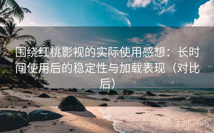 围绕红桃影视的实际使用感想:长时间使用后的稳定性与加载表现(对比后) 围绕红桃影视的实际使用感想:长时间使用后的稳定性与加载表现(对比后)