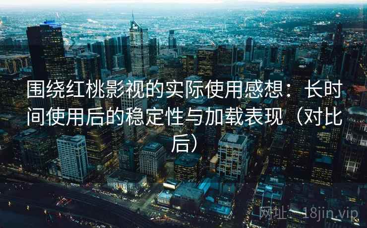 围绕红桃影视的实际使用感想:长时间使用后的稳定性与加载表现(对比后) 围绕红桃影视的实际使用感想:长时间使用后的稳定性与加载表现(对比后)