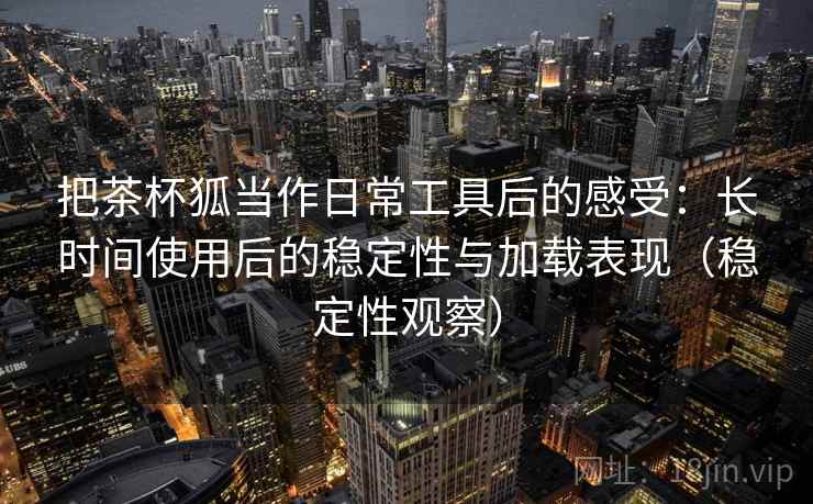 把茶杯狐当作日常工具后的感受:长时间使用后的稳定性与加载表现(稳定性观察) 把茶杯狐当作日常工具后的感受:长时间使用后的稳定性与加载表现(稳定性观察)