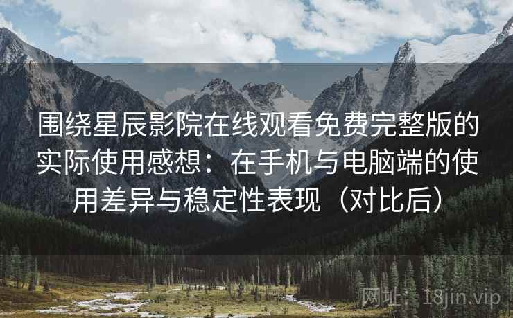 围绕星辰影院在线观看免费完整版的实际使用感想:在手机与电脑端的使用差异与稳定性表现(对比后) 围绕星辰影院在线观看免费完整版的实际使用感想:在手机与电脑端的使用差异与稳定性表现(对比后)