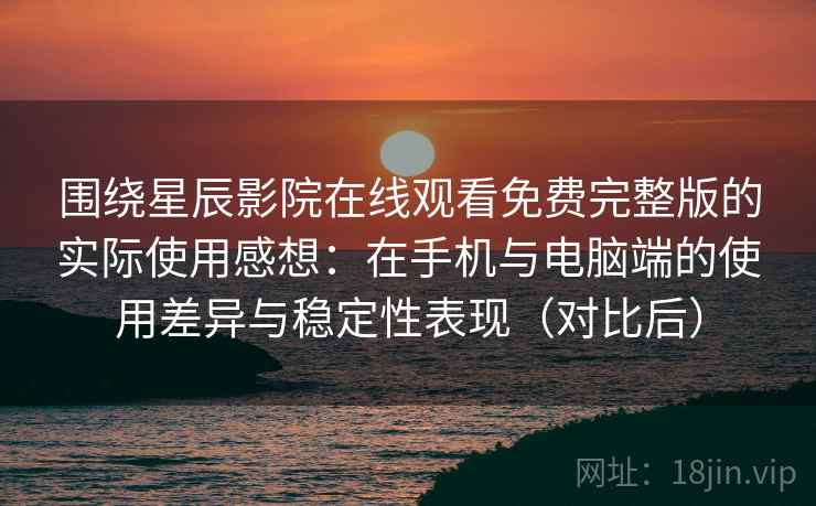 围绕星辰影院在线观看免费完整版的实际使用感想:在手机与电脑端的使用差异与稳定性表现(对比后) 围绕星辰影院在线观看免费完整版的实际使用感想:在手机与电脑端的使用差异与稳定性表现(对比后)