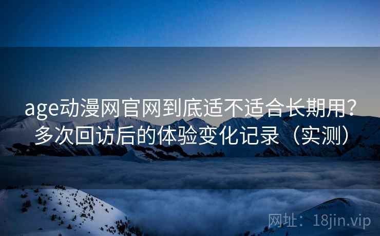 age动漫网官网到底适不适合长期用?多次回访后的体验变化记录(实测) age动漫网官网到底适不适合长期用?多次回访后的体验变化记录(实测)