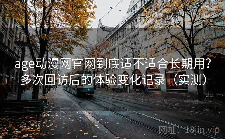 age动漫网官网到底适不适合长期用?多次回访后的体验变化记录(实测) age动漫网官网到底适不适合长期用?多次回访后的体验变化记录(实测)
