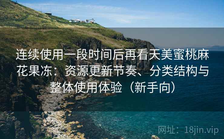 连续使用一段时间后再看天美蜜桃麻花果冻:资源更新节奏、分类结构与整体使用体验(新手向) 连续使用一段时间后再看天美蜜桃麻花果冻:资源更新节奏、分类结构与整体使用体验(新手向)