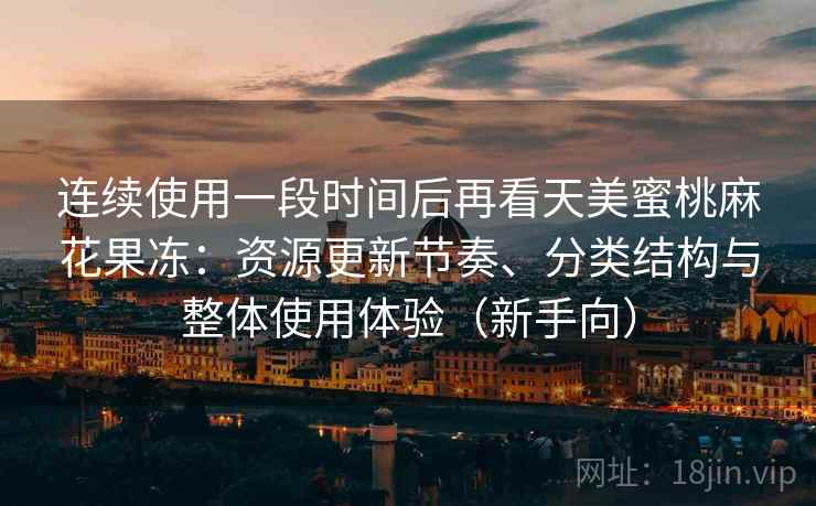 连续使用一段时间后再看天美蜜桃麻花果冻:资源更新节奏、分类结构与整体使用体验(新手向) 连续使用一段时间后再看天美蜜桃麻花果冻:资源更新节奏、分类结构与整体使用体验(新手向)