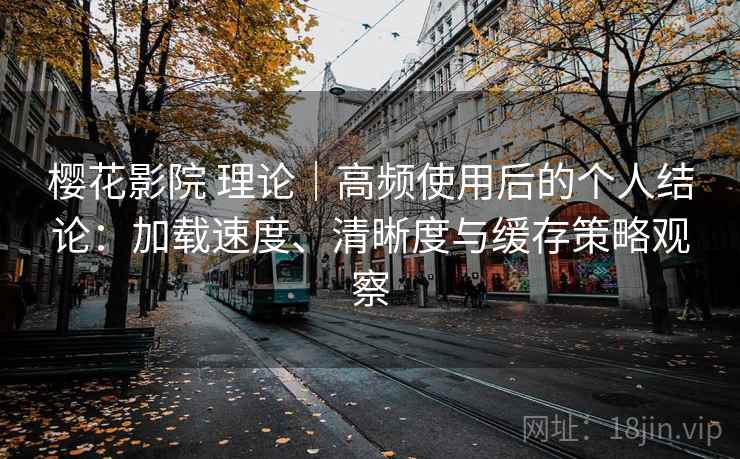 樱花影院 理论|高频使用后的个人结论:加载速度、清晰度与缓存策略观察 樱花影院 理论|高频使用后的个人结论:加载速度、清晰度与缓存策略观察