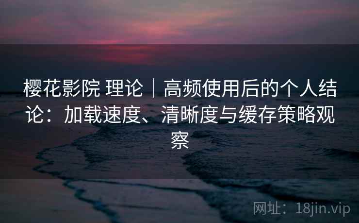 樱花影院 理论|高频使用后的个人结论:加载速度、清晰度与缓存策略观察 樱花影院 理论|高频使用后的个人结论:加载速度、清晰度与缓存策略观察