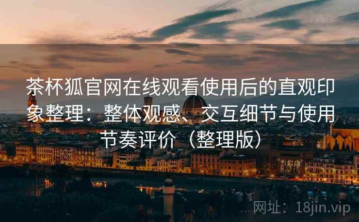 茶杯狐官网在线观看使用后的直观印象整理:整体观感、交互细节与使用节奏评价(整理版) 茶杯狐官网在线观看使用后的直观印象整理:整体观感、交互细节与使用节奏评价(整理版)