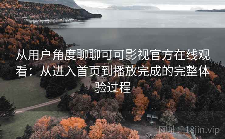 从用户角度聊聊可可影视官方在线观看:从进入首页到播放完成的完整体验过程 从用户角度聊聊可可影视官方在线观看:从进入首页到播放完成的完整体验过程