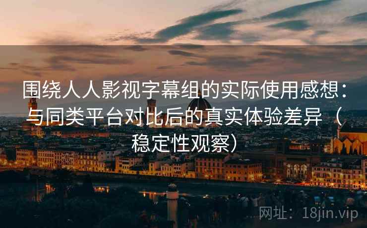 围绕人人影视字幕组的实际使用感想:与同类平台对比后的真实体验差异(稳定性观察) 围绕人人影视字幕组的实际使用感想:与同类平台对比后的真实体验差异(稳定性观察)