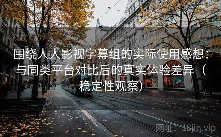 围绕人人影视字幕组的实际使用感想:与同类平台对比后的真实体验差异(稳定性观察) 围绕人人影视字幕组的实际使用感想:与同类平台对比后的真实体验差异(稳定性观察)