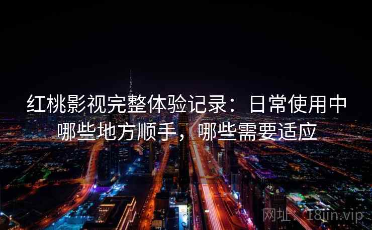 红桃影视完整体验记录:日常使用中哪些地方顺手,哪些需要适应 红桃影视完整体验记录:日常使用中哪些地方顺手,哪些需要适应
