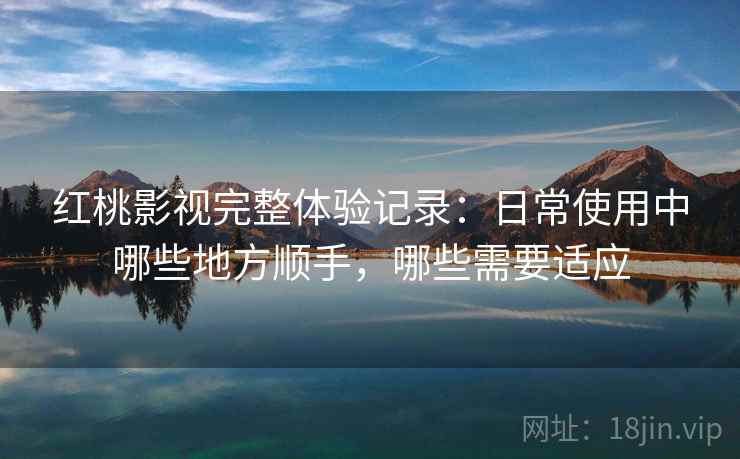 红桃影视完整体验记录:日常使用中哪些地方顺手,哪些需要适应 红桃影视完整体验记录:日常使用中哪些地方顺手,哪些需要适应