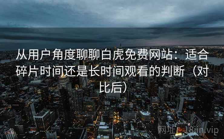 从用户角度聊聊白虎免费网站:适合碎片时间还是长时间观看的判断(对比后) 从用户角度聊聊白虎免费网站:适合碎片时间还是长时间观看的判断(对比后)