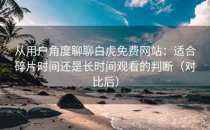 从用户角度聊聊白虎免费网站:适合碎片时间还是长时间观看的判断(对比后) 从用户角度聊聊白虎免费网站:适合碎片时间还是长时间观看的判断(对比后)