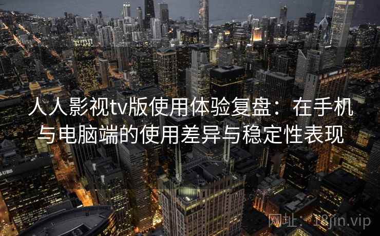 人人影视tv版使用体验复盘:在手机与电脑端的使用差异与稳定性表现 人人影视tv版使用体验复盘:在手机与电脑端的使用差异与稳定性表现