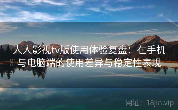 人人影视tv版使用体验复盘:在手机与电脑端的使用差异与稳定性表现 人人影视tv版使用体验复盘:在手机与电脑端的使用差异与稳定性表现