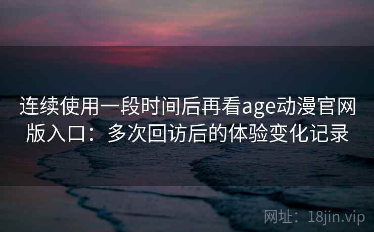连续使用一段时间后再看age动漫官网版入口:多次回访后的体验变化记录 连续使用一段时间后再看age动漫官网版入口:多次回访后的体验变化记录