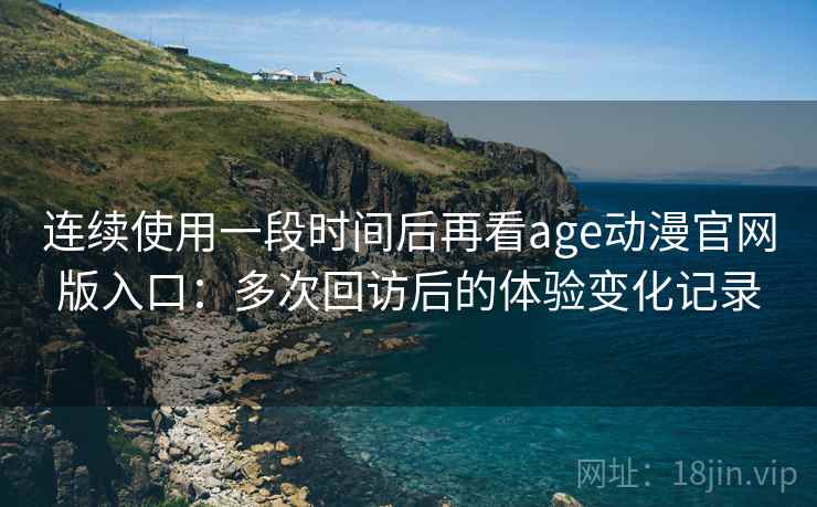 连续使用一段时间后再看age动漫官网版入口:多次回访后的体验变化记录 连续使用一段时间后再看age动漫官网版入口:多次回访后的体验变化记录