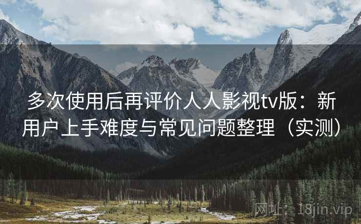 多次使用后再评价人人影视tv版:新用户上手难度与常见问题整理(实测) 多次使用后再评价人人影视tv版:新用户上手难度与常见问题整理(实测)