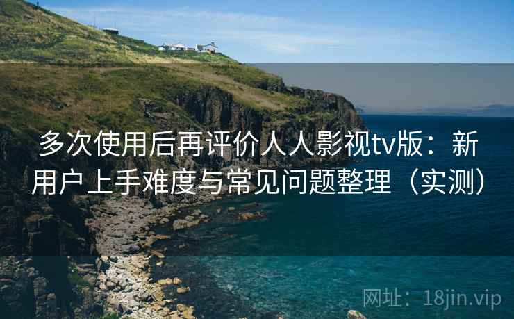多次使用后再评价人人影视tv版:新用户上手难度与常见问题整理(实测) 多次使用后再评价人人影视tv版:新用户上手难度与常见问题整理(实测)