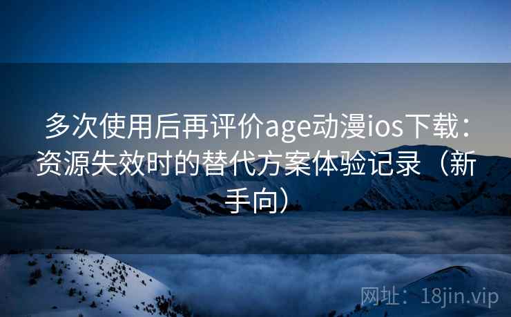 多次使用后再评价age动漫ios下载:资源失效时的替代方案体验记录(新手向) 多次使用后再评价age动漫ios下载:资源失效时的替代方案体验记录(新手向)