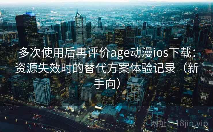 多次使用后再评价age动漫ios下载:资源失效时的替代方案体验记录(新手向) 多次使用后再评价age动漫ios下载:资源失效时的替代方案体验记录(新手向)
