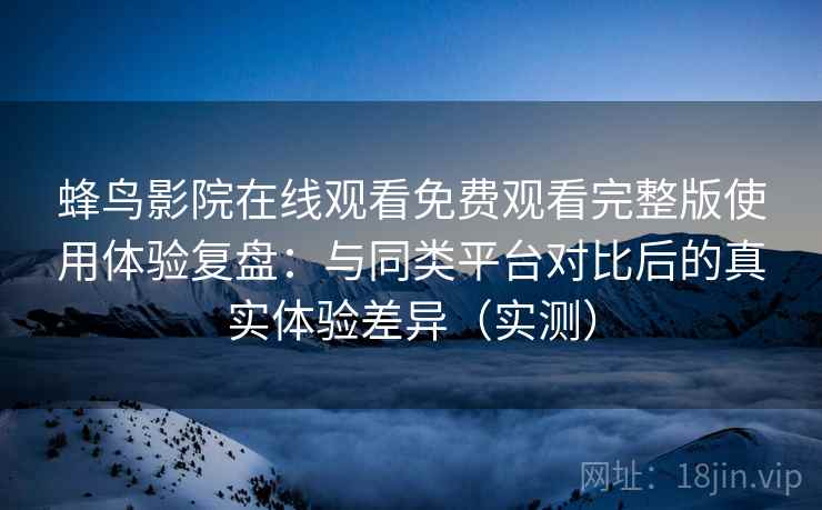 蜂鸟影院在线观看免费观看完整版使用体验复盘:与同类平台对比后的真实体验差异(实测) 蜂鸟影院在线观看免费观看完整版使用体验复盘:与同类平台对比后的真实体验差异(实测)