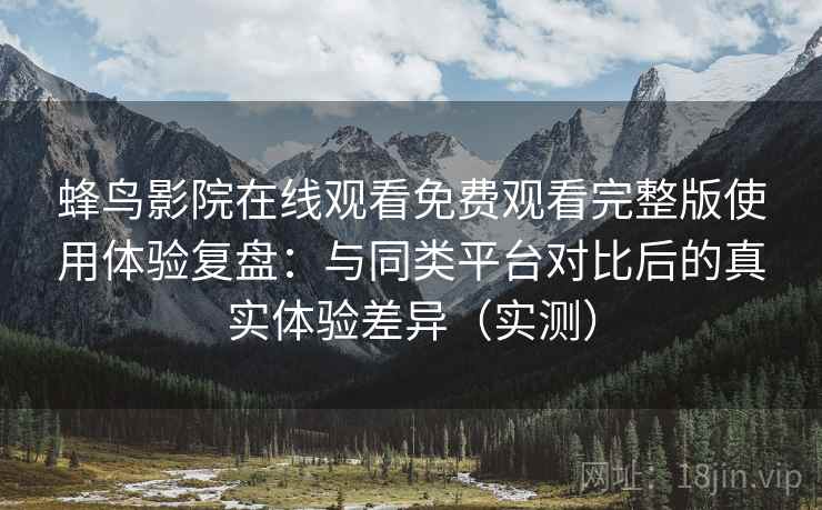 蜂鸟影院在线观看免费观看完整版使用体验复盘:与同类平台对比后的真实体验差异(实测) 蜂鸟影院在线观看免费观看完整版使用体验复盘:与同类平台对比后的真实体验差异(实测)