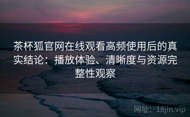茶杯狐官网在线观看高频使用后的真实结论:播放体验、清晰度与资源完整性观察 茶杯狐官网在线观看高频使用后的真实结论:播放体验、清晰度与资源完整性观察