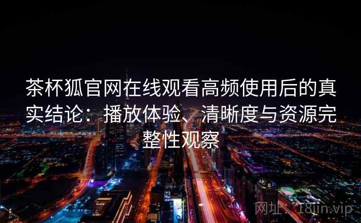 茶杯狐官网在线观看高频使用后的真实结论:播放体验、清晰度与资源完整性观察 茶杯狐官网在线观看高频使用后的真实结论:播放体验、清晰度与资源完整性观察