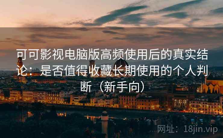 可可影视电脑版高频使用后的真实结论:是否值得收藏长期使用的个人判断(新手向) 可可影视电脑版高频使用后的真实结论:是否值得收藏长期使用的个人判断(新手向)