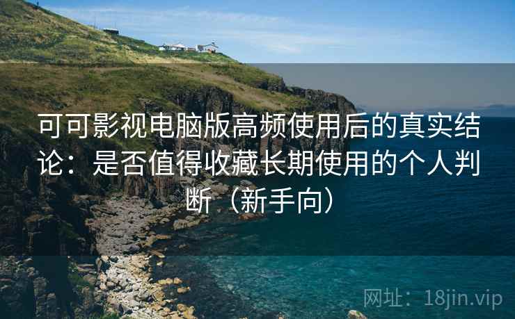 可可影视电脑版高频使用后的真实结论:是否值得收藏长期使用的个人判断(新手向) 可可影视电脑版高频使用后的真实结论:是否值得收藏长期使用的个人判断(新手向)