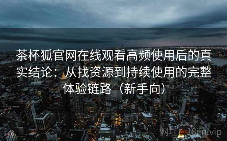 茶杯狐官网在线观看高频使用后的真实结论:从找资源到持续使用的完整体验链路(新手向) 茶杯狐官网在线观看高频使用后的真实结论:从找资源到持续使用的完整体验链路(新手向)