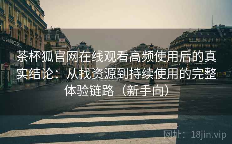 茶杯狐官网在线观看高频使用后的真实结论:从找资源到持续使用的完整体验链路(新手向) 茶杯狐官网在线观看高频使用后的真实结论:从找资源到持续使用的完整体验链路(新手向)