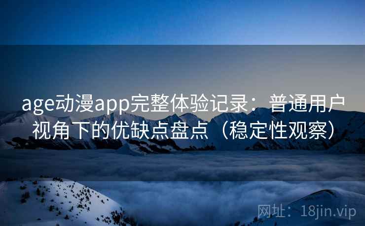 age动漫app完整体验记录:普通用户视角下的优缺点盘点(稳定性观察) age动漫app完整体验记录:普通用户视角下的优缺点盘点(稳定性观察)
