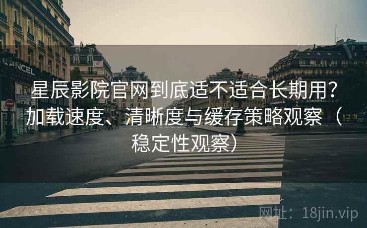 星辰影院官网到底适不适合长期用？加载速度、清晰度与缓存策略观察（稳定性观察）