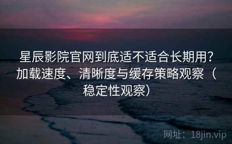 星辰影院官网到底适不适合长期用？加载速度、清晰度与缓存策略观察（稳定性观察）