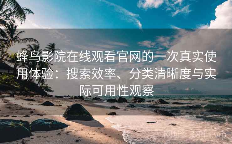 蜂鸟影院在线观看官网的一次真实使用体验:搜索效率、分类清晰度与实际可用性观察 蜂鸟影院在线观看官网的一次真实使用体验:搜索效率、分类清晰度与实际可用性观察