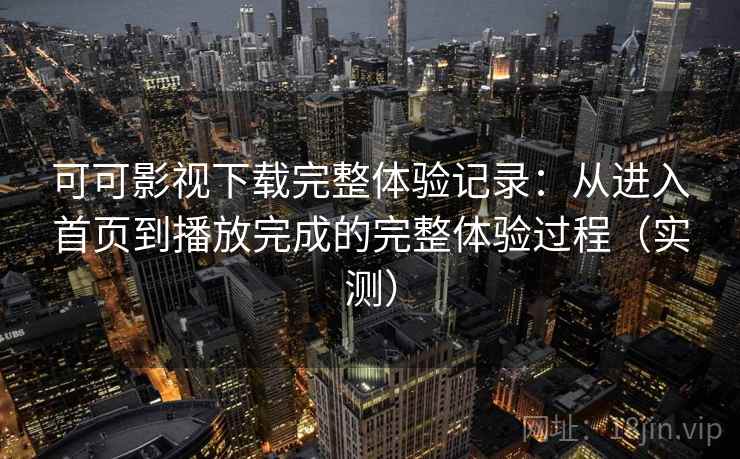可可影视下载完整体验记录:从进入首页到播放完成的完整体验过程(实测) 可可影视下载完整体验记录:从进入首页到播放完成的完整体验过程(实测)