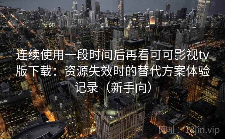 连续使用一段时间后再看可可影视tv版下载：资源失效时的替代方案体验记录（新手向）