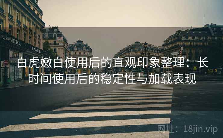 白虎嫩白使用后的直观印象整理:长时间使用后的稳定性与加载表现 白虎嫩白使用后的直观印象整理:长时间使用后的稳定性与加载表现