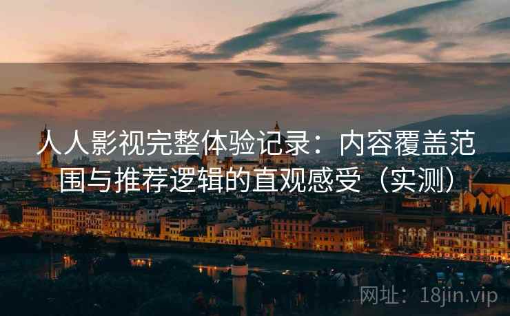 人人影视完整体验记录:内容覆盖范围与推荐逻辑的直观感受(实测) 人人影视完整体验记录:内容覆盖范围与推荐逻辑的直观感受(实测)