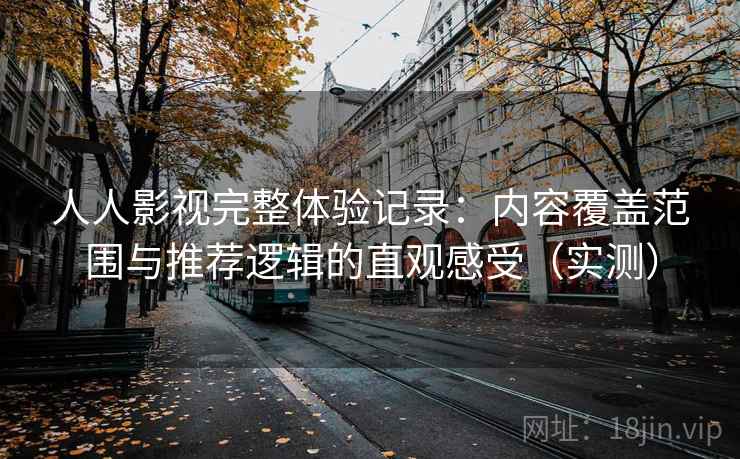 人人影视完整体验记录:内容覆盖范围与推荐逻辑的直观感受(实测) 人人影视完整体验记录:内容覆盖范围与推荐逻辑的直观感受(实测)