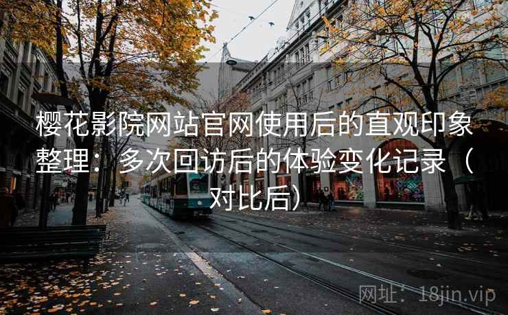 樱花影院网站官网使用后的直观印象整理:多次回访后的体验变化记录(对比后) 樱花影院网站官网使用后的直观印象整理:多次回访后的体验变化记录(对比后)