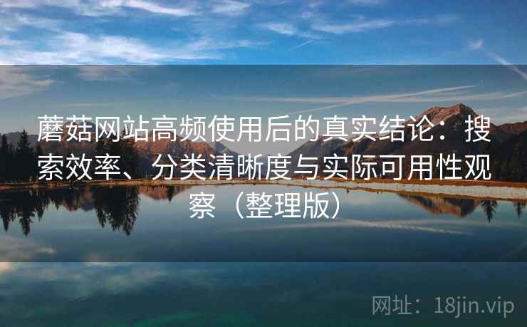 蘑菇网站高频使用后的真实结论:搜索效率、分类清晰度与实际可用性观察(整理版) 蘑菇网站高频使用后的真实结论:搜索效率、分类清晰度与实际可用性观察(整理版)