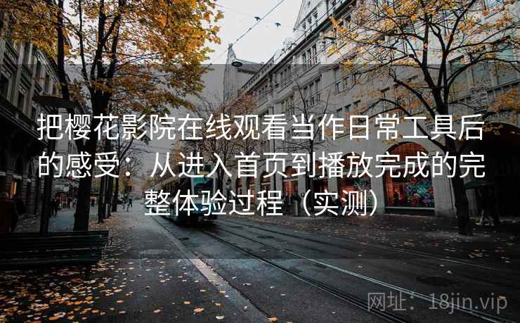 把樱花影院在线观看当作日常工具后的感受:从进入首页到播放完成的完整体验过程(实测) 把樱花影院在线观看当作日常工具后的感受:从进入首页到播放完成的完整体验过程(实测)