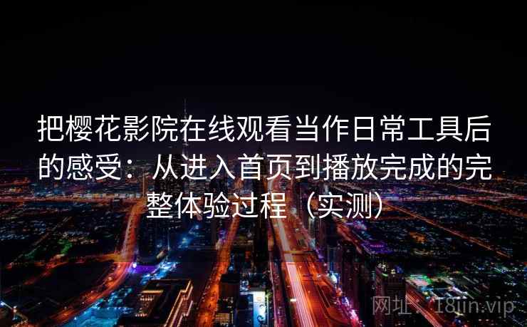 把樱花影院在线观看当作日常工具后的感受:从进入首页到播放完成的完整体验过程(实测) 把樱花影院在线观看当作日常工具后的感受:从进入首页到播放完成的完整体验过程(实测)