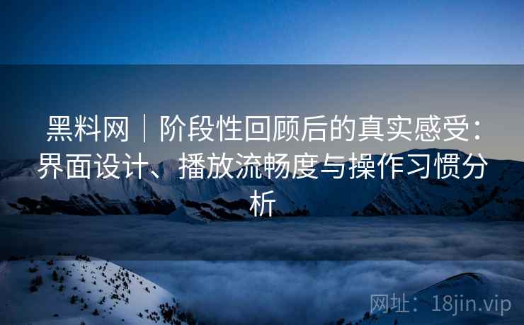 黑料网|阶段性回顾后的真实感受:界面设计、播放流畅度与操作习惯分析 黑料网|阶段性回顾后的真实感受:界面设计、播放流畅度与操作习惯分析